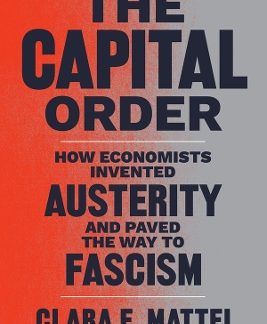 THE CAPITAL ORDER : HOW ECONOMISTS INVENTED AUSTERITY AND PAVED THE WAY TO FASCISM