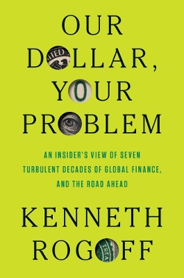 OUR DOLLAR, YOUR PROBLEM AN INSIDER'S VIEW OF SEVEN TURBULENT DECADES OF GLOBAL FINANCE, AND THE ROA