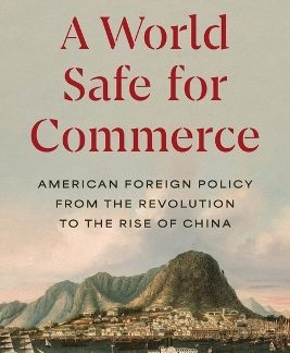 A WORLD SAFE FOR COMMERCE : AMERICAN FOREIGN POLICY FROM THE REVOLUTION TO THE RISE OF CHINA PB