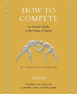 HOW TO COMPETE : AN ANCIENT GUIDE TO THE VIRTUES OF SPORTS