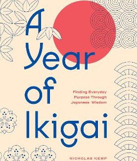 A YEAR OF IKIGAI : FINDING EVERYDAY PURPOSE THROUGH JAPANESE WISDOM
