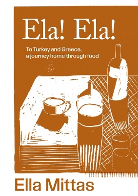 ELA! ELA! : TO TURKEY AND GREECE, A JOURNEY HOME THROUGH FOOD HC