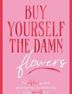 BUY YOURSELF THE DAMN FLOWERS : THE SELF-LOVE GUIDE TO GROWING, HEALING AND LEARNING TO PUT YOURSELF