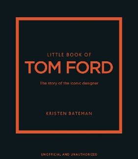 LITTLE BOOK OF TOM FORD : THE STORY OF THE ICONIC DESIGNER HC