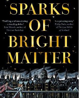 SPARKS OF BRIGHT MATTER : 'A DEBUT NOVEL OF GREAT IMAGINATION AND ORIGINALITY'- THE SUNDAY TIMES PB