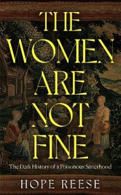 THE WOMEN ARE NOT FINE: THE DARK HISTORY OF A POISONOUS SISTERHOOD HC