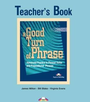 A GOOD TURN OF PHRASE ADVANCED PRACTICE IN PHRASAL VERBS AND PREPOSITIONAL PHRASES TCHR'S