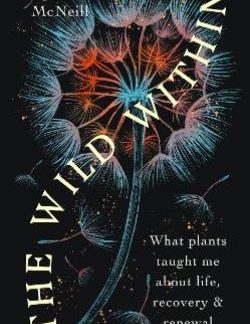 THE WILD WITHIN : WHAT PLANTS TAUGHT ME ABOUT LIFE, RECOVERY AND RENEWAL PB