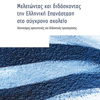 ΜΕΛΕΤΩΝΤΑΣ ΚΑΙ ΔΙΔΑΣΚΟΝΤΑΣ ΤΗΝ ΕΛΛΗΝΙΚΗ ΕΠΑΝΑΣΤΑΣΗ ΣΤΟ ΣΥΓΧΡΟΝΟ ΣΧΟΛΕΙΟ - ΚΑΙΝΟΤΟΜΕΣ ΕΡΕΥΝΗΤΙΚΕΣ ΚΑΙ ΔΙΔΑΚΤΙΚΕΣ ΠΡΟΣΕΓΓΙΣΕΙΣ