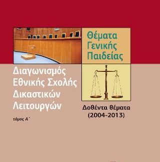 ΔΙΑΓΩΝΙΣΜΟΣ ΕΘΝΙΚΗΣ ΣΧΟΛΗΣ ΔΙΚΑΣΤΙΚΩΝ ΛΕΙΤΟΥΡΓΩΝ (ΠΡΩΤΟΣ ΤΟΜΟΣ) ΘΕΜΑΤΑ ΓΕΝΙΚΗΣ ΠΑΙΔΕΙΑΣ, ΔΟΘΕΝΤΑ ΘΕΜΑΤΑ (2004-2013)