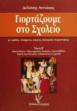 ΓΙΟΡΤΑΖΟΥΜΕ ΣΤΟ ΣΧΟΛΕΙΟ Β ΤΟΜΟΣ ΜΕ ΟΜΙΛΙΕΣ, ΠΟΙΗΜΑΤΑ, ΚΕΙΜΕΝΑ, ΘΕΑΤΡΙΚΕΣ ΠΑΡΑΣΤΑΣΕΙΣ: ΧΡΙΣΤΟΥΓΕΝΝΑ-ΠΡΩΤΟΧΡΟΝΙΑ, ΑΠΟΚΡΙΕΣ, ΓΙΟΡΤΗ ΒΙΒΛΙΟΥ, ΓΙΟΡΤΗ ΤΗΣ