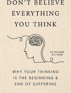 DON'T BELIEVE EVERYTHING YOU THINK (EXPANDED EDITION) : WHY YOUR THINKING IS THE BEGINNING & END OF